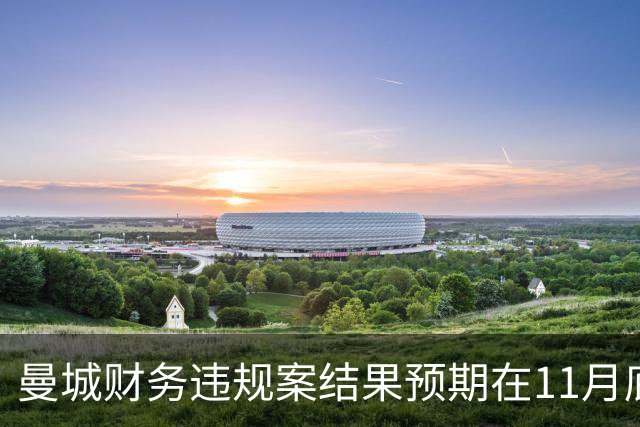 曼城财务违规案结果预期在11月底揭晓，各方呼吁本赛季内决断